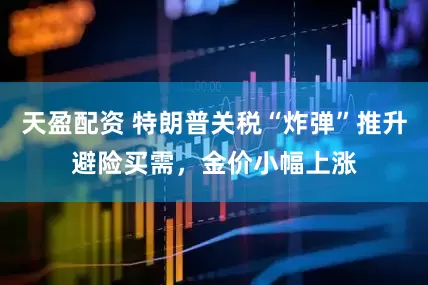 天盈配资 特朗普关税“炸弹”推升避险买需，金价小幅上涨