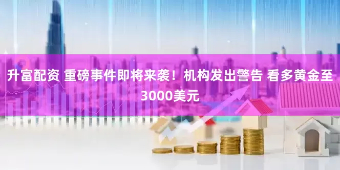 升富配资 重磅事件即将来袭！机构发出警告 看多黄金至3000美元