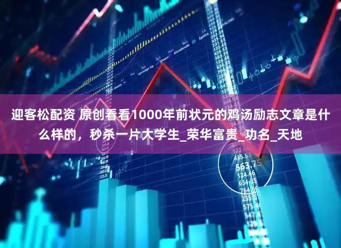 迎客松配资 原创看看1000年前状元的鸡汤励志文章是什么样的，秒杀一片大学生_荣华富贵_功名_天地