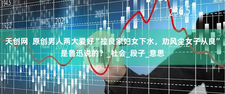 天创网  原创男人两大爱好“拉良家妇女下水，劝风尘女子从良”是鲁迅说的？_社会_段子_意思