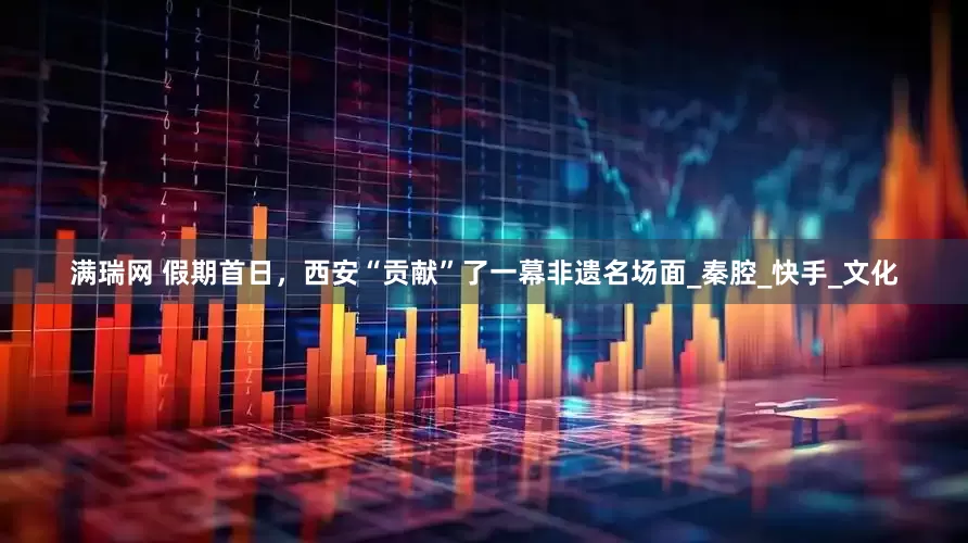 满瑞网 假期首日，西安“贡献”了一幕非遗名场面_秦腔_快手_文化