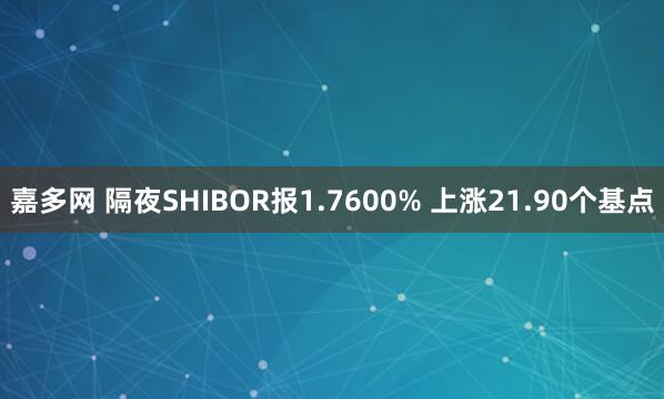 嘉多网 隔夜SHIBOR报1.7600% 上涨21.90个基点