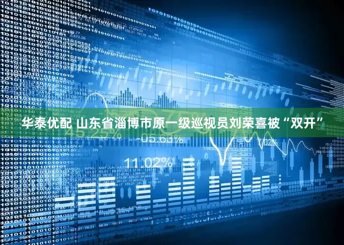 华泰优配 山东省淄博市原一级巡视员刘荣喜被“双开”