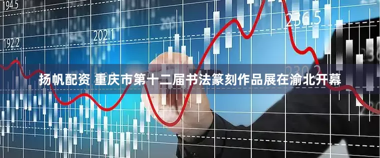 扬帆配资 重庆市第十二届书法篆刻作品展在渝北开幕
