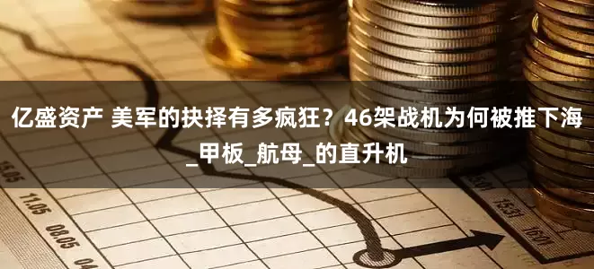 亿盛资产 美军的抉择有多疯狂？46架战机为何被推下海_甲板_航母_的直升机