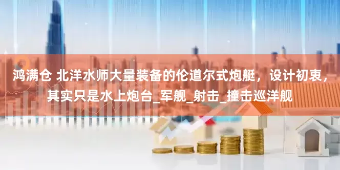 鸿满仓 北洋水师大量装备的伦道尔式炮艇，设计初衷，其实只是水上炮台_军舰_射击_撞击巡洋舰