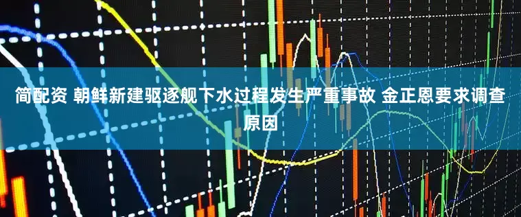 简配资 朝鲜新建驱逐舰下水过程发生严重事故 金正恩要求调查原因