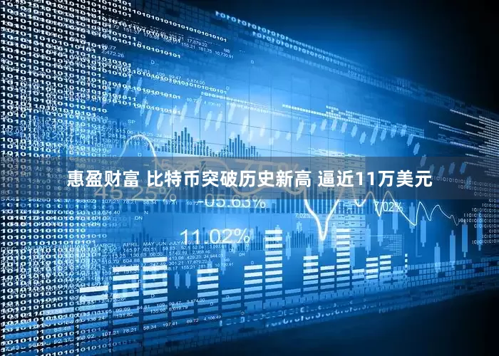 惠盈财富 比特币突破历史新高 逼近11万美元