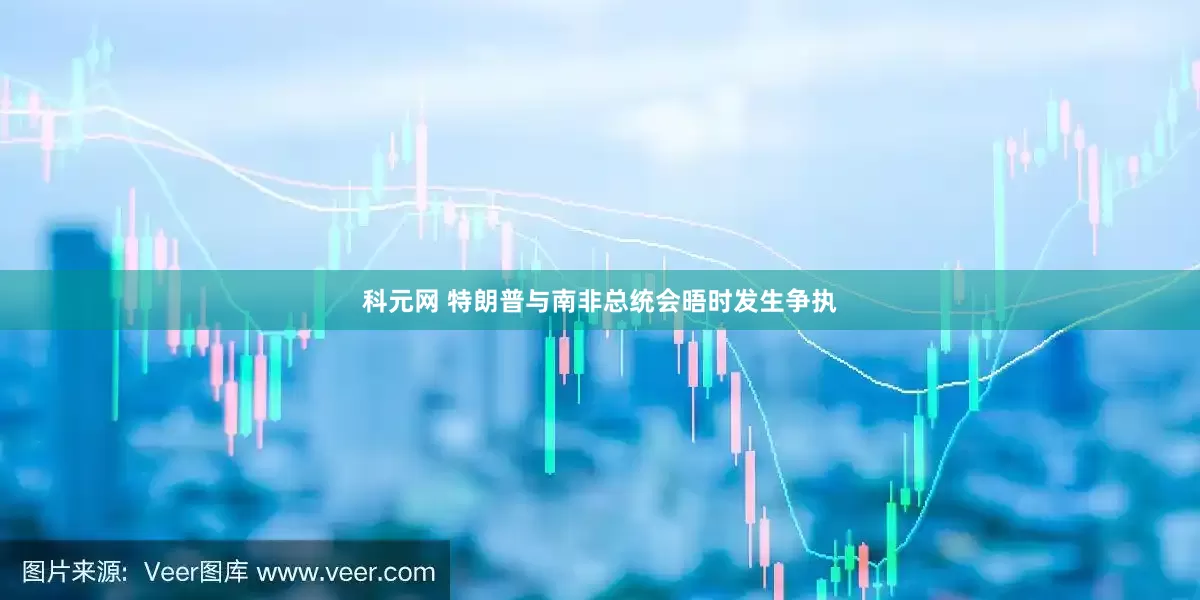 科元网 特朗普与南非总统会晤时发生争执