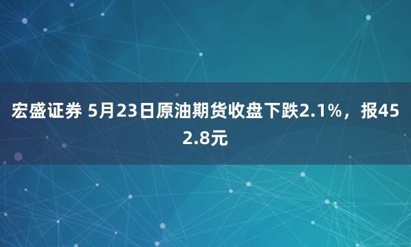 宏盛证券 5月23日原油期货收盘下跌2.1%，报452.8元