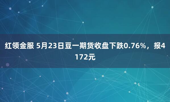 红领金服 5月23日豆一期货收盘下跌0.76%，报4172元