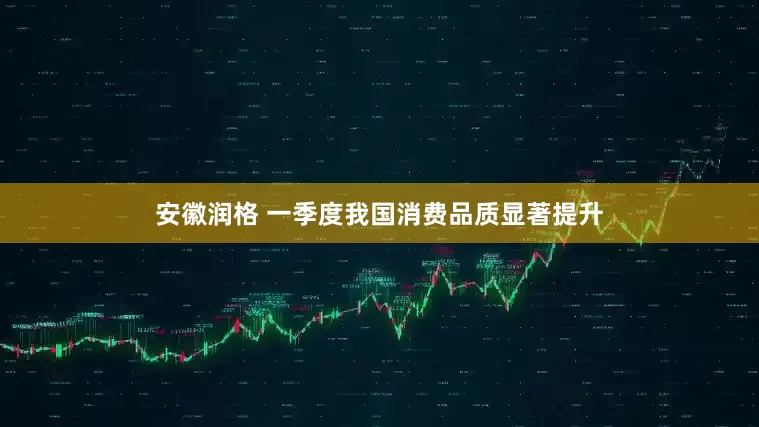 安徽润格 一季度我国消费品质显著提升