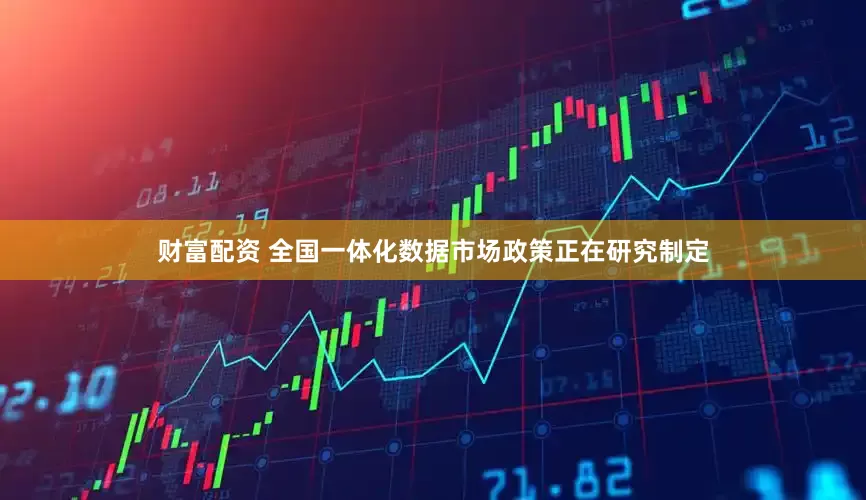 财富配资 全国一体化数据市场政策正在研究制定