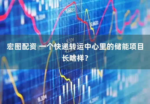 宏图配资 一个快递转运中心里的储能项目长啥样？