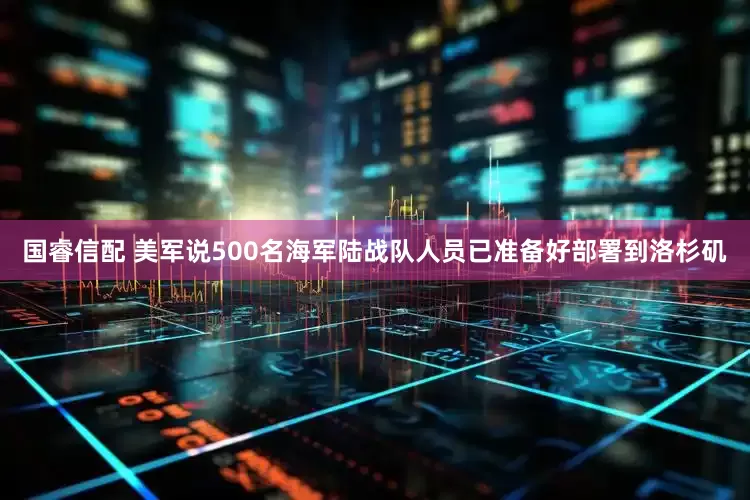 国睿信配 美军说500名海军陆战队人员已准备好部署到洛杉矶