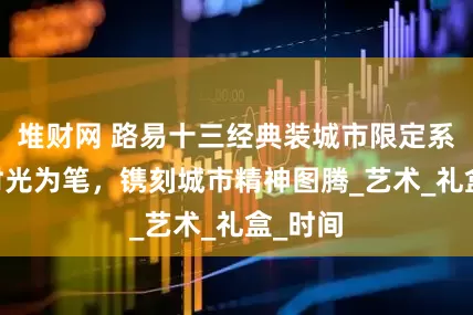 堆财网 路易十三经典装城市限定系列 以时光为笔，镌刻城市精神图腾_艺术_礼盒_时间