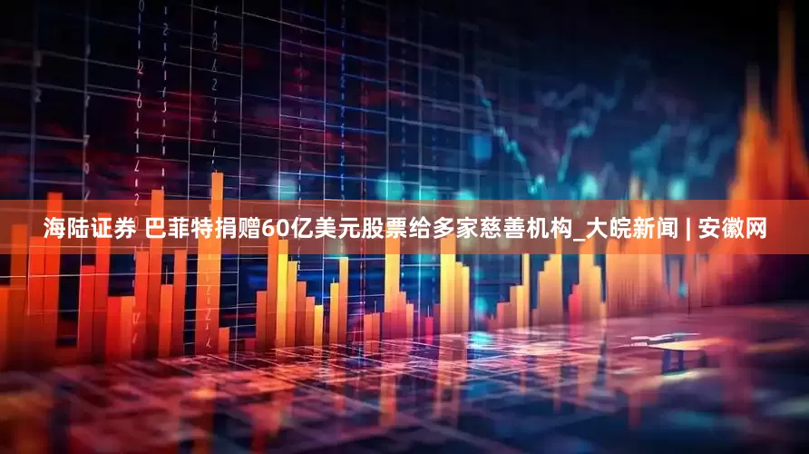 海陆证券 巴菲特捐赠60亿美元股票给多家慈善机构_大皖新闻 | 安徽网