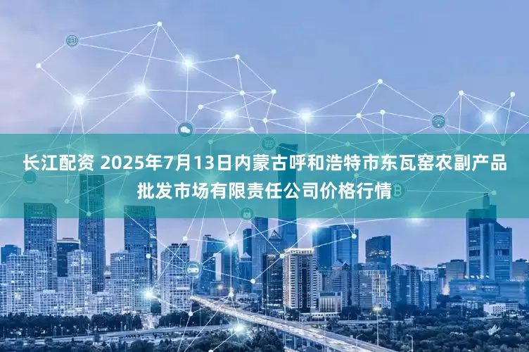 长江配资 2025年7月13日内蒙古呼和浩特市东瓦窑农副产品批发市场有限责任公司价格行情