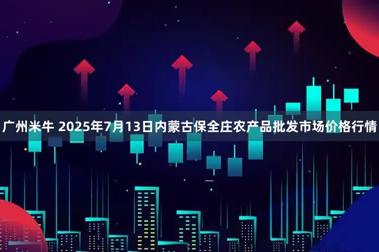 广州米牛 2025年7月13日内蒙古保全庄农产品批发市场价格行情