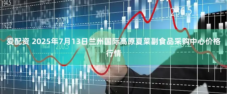 爱配资 2025年7月13日兰州国际高原夏菜副食品采购中心价格行情