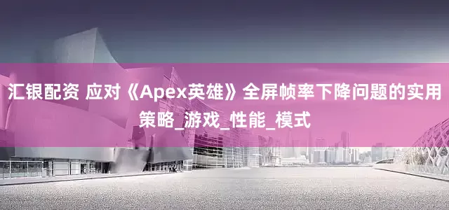 汇银配资 应对《Apex英雄》全屏帧率下降问题的实用策略_游戏_性能_模式
