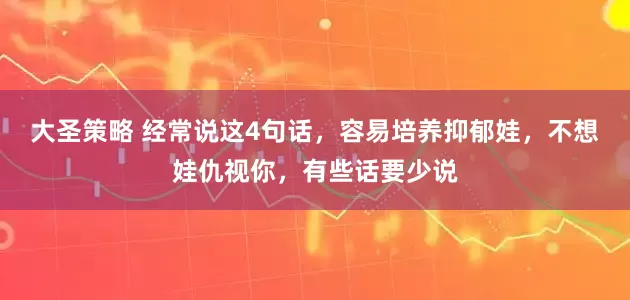 大圣策略 经常说这4句话，容易培养抑郁娃，不想娃仇视你，有些话要少说