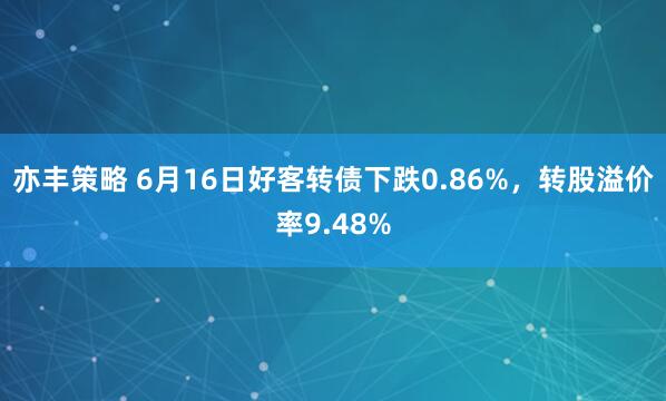 亦丰策略 6月16日好客转债下跌0.86%，转股溢价率9.48%