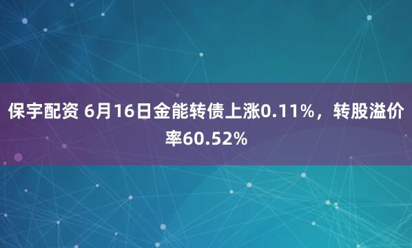 保宇配资 6月16日金能转债上涨0.11%，转股溢价率60.52%