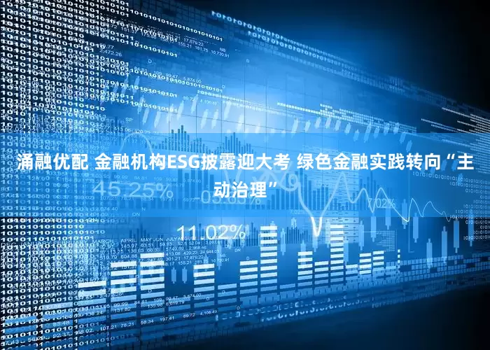 涌融优配 金融机构ESG披露迎大考 绿色金融实践转向“主动治理”