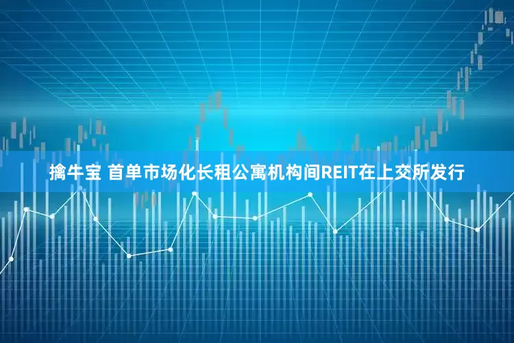 擒牛宝 首单市场化长租公寓机构间REIT在上交所发行
