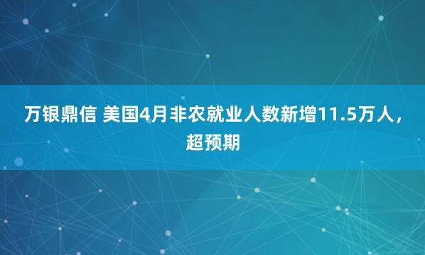 万银鼎信 美国4月非农就业人数新增11.5万人，超预期