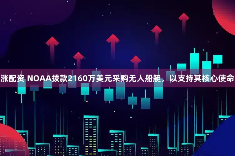 涨配资 NOAA拨款2160万美元采购无人船艇，以支持其核心使命
