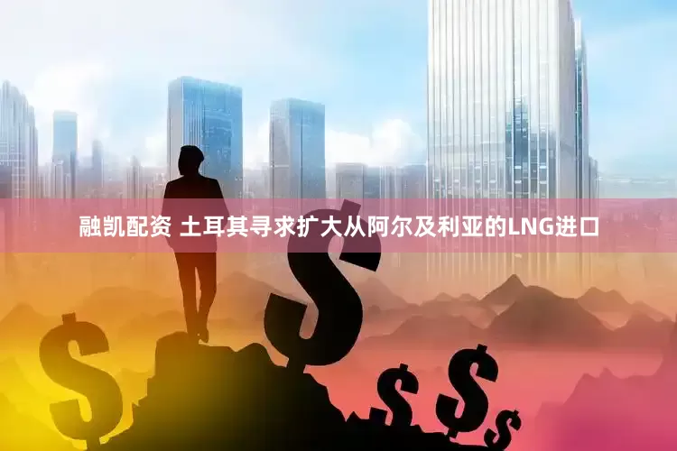 融凯配资 土耳其寻求扩大从阿尔及利亚的LNG进口