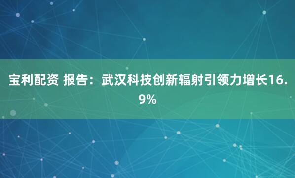 宝利配资 报告：武汉科技创新辐射引领力增长16.9%